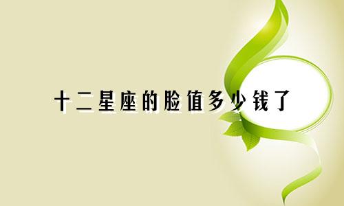 十二星座的脸值多少钱了