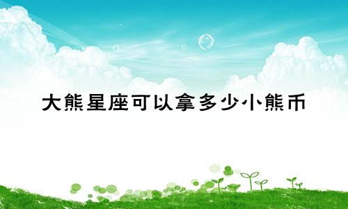 大熊星座可以拿多少小熊币