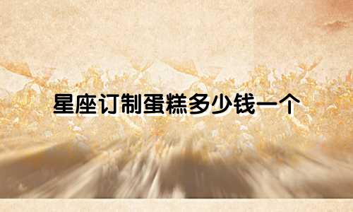 星座订制蛋糕多少钱一个