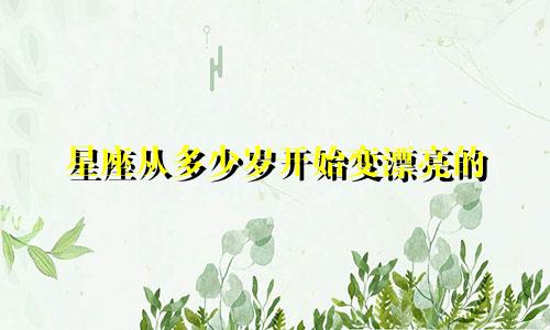 星座从多少岁开始变漂亮的