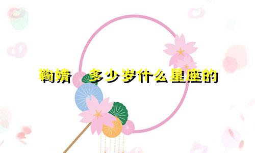 鞠婧祎多少岁什么星座的