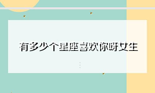 有多少个星座喜欢你呀女生