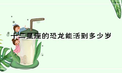 十二星座的恐龙能活到多少岁