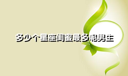 多少个星座闺蜜最多呢男生