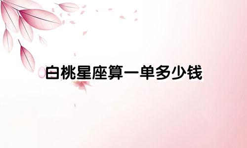 白桃星座算一单多少钱