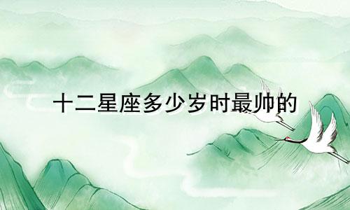 十二星座多少岁时最帅的