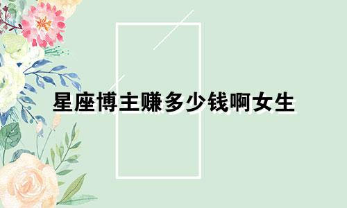星座博主赚多少钱啊女生