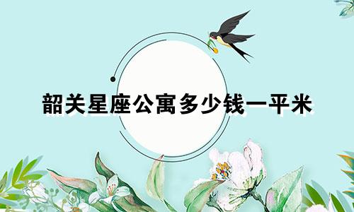 韶关星座公寓多少钱一平米