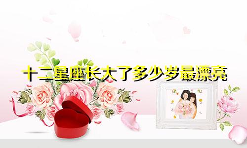 十二星座长大了多少岁最漂亮