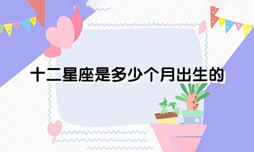 十二星座是多少个月出生的