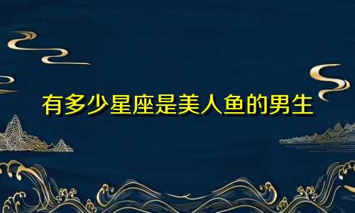 有多少星座是美人鱼的男生