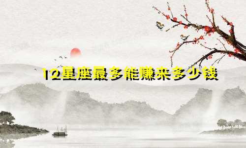 12星座最多能赚来多少钱