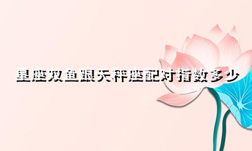 星座双鱼跟天秤座配对指数多少