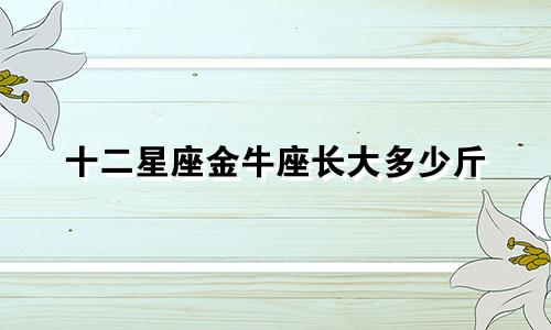 十二星座金牛座长大多少斤