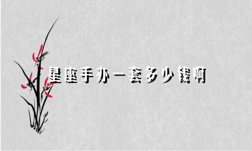 星座手办一套多少钱啊