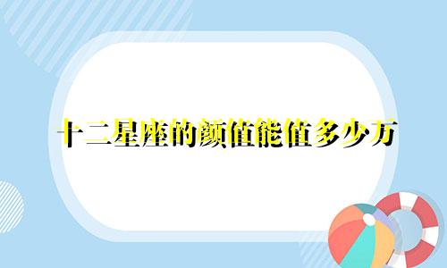 十二星座的颜值能值多少万