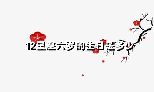 12星座六岁的生日是多少