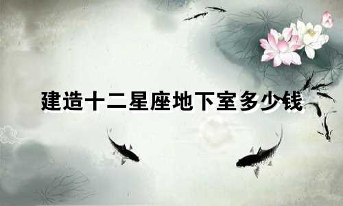 建造十二星座地下室多少钱