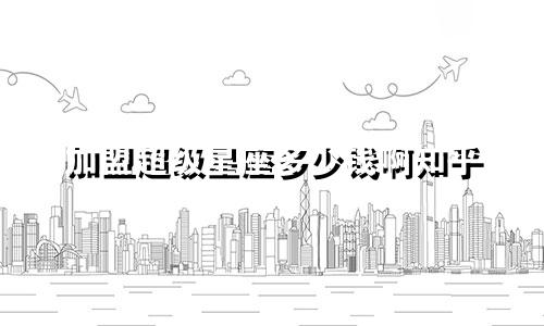 加盟超级星座多少钱啊知乎