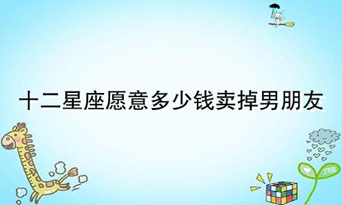 十二星座愿意多少钱卖掉男朋友