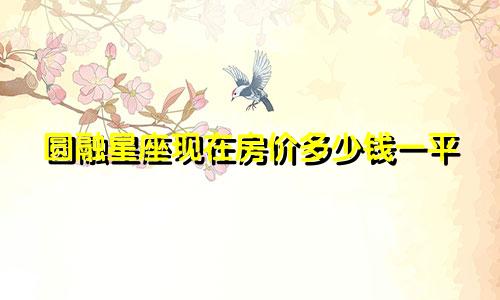 圆融星座现在房价多少钱一平