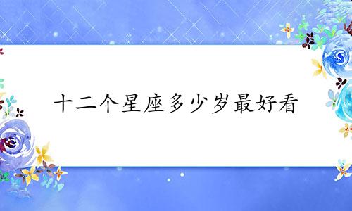 十二个星座多少岁最好看