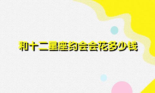 和十二星座约会会花多少钱