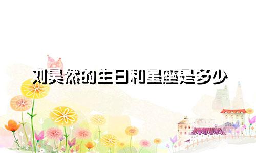 刘昊然的生日和星座是多少