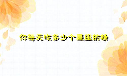 你每天吃多少个星座的糖