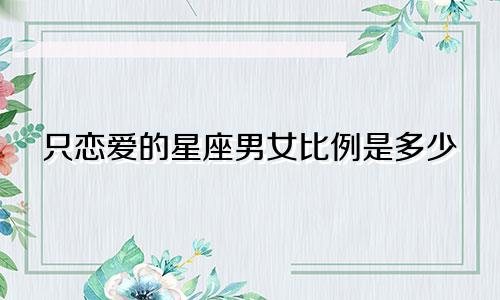 只恋爱的星座男女比例是多少