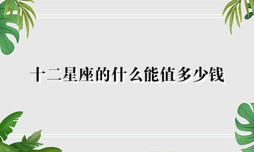十二星座的什么能值多少钱