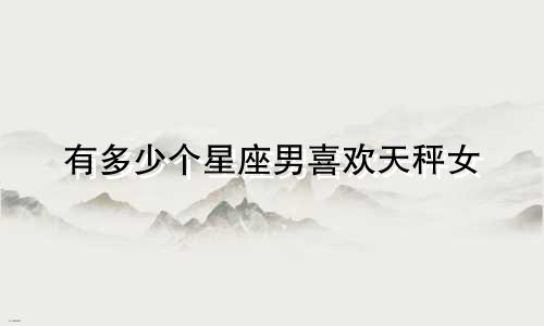 有多少个星座男喜欢天秤女