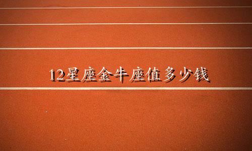 12星座金牛座值多少钱