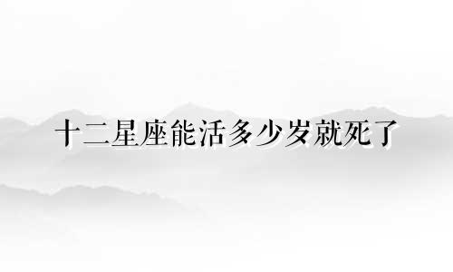十二星座能活多少岁就死了