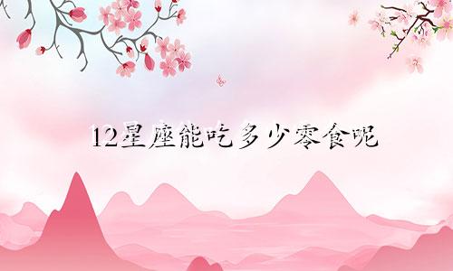 12星座能吃多少零食呢