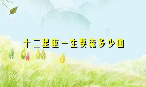 十二星座一生要流多少血
