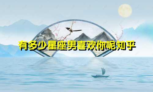 有多少星座男喜欢你呢知乎