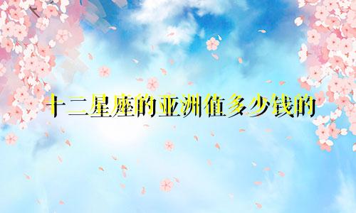 十二星座的亚洲值多少钱的