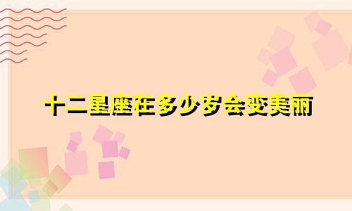 十二星座在多少岁会变美丽