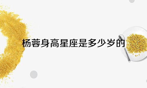 杨蓉身高星座是多少岁的