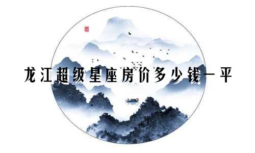 龙江超级星座房价多少钱一平