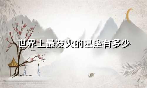 世界上最发火的星座有多少