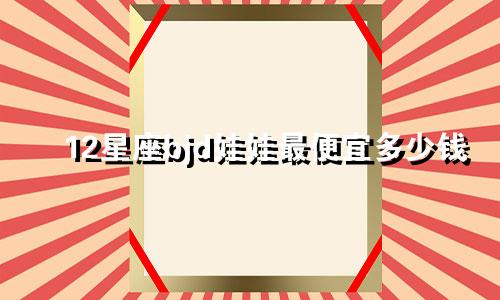 12星座bjd娃娃最便宜多少钱