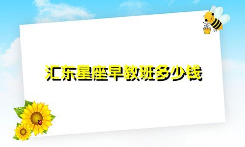 汇东星座早教班多少钱
