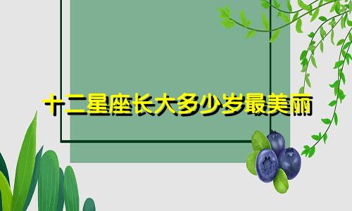 十二星座长大多少岁最美丽