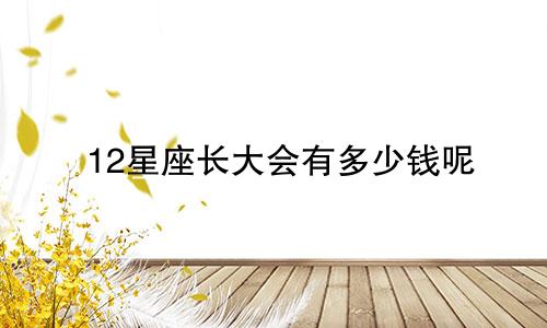 12星座长大会有多少钱呢