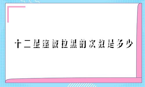 十二星座被拉黑的次数是多少