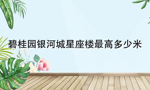 碧桂园银河城星座楼最高多少米