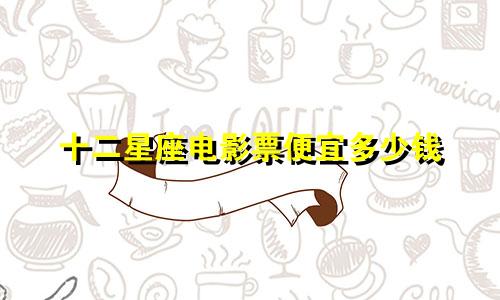 十二星座电影票便宜多少钱