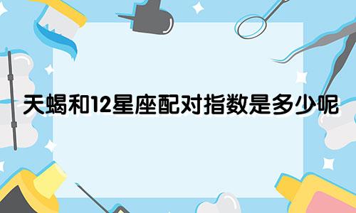 天蝎和12星座配对指数是多少呢